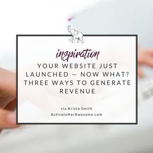 YOUR WEBSITE JUST LAUNCHED — NOW WHAT? THREE WAYS TO GENERATE REVENUE via Krista Smith at ActivateHerAwesome.com