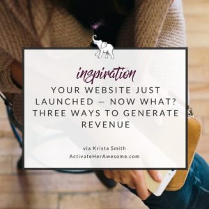 YOUR WEBSITE JUST LAUNCHED — NOW WHAT? THREE WAYS TO GENERATE REVENUE via Krista Smith at ActivateHerAwesome.com