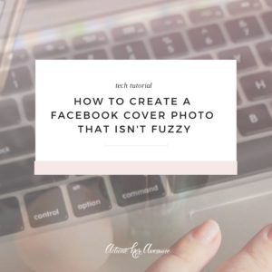 How to create a Facebook cover photo that isn't fuzzy by Krista Smith, ActivateHerAwesome.com